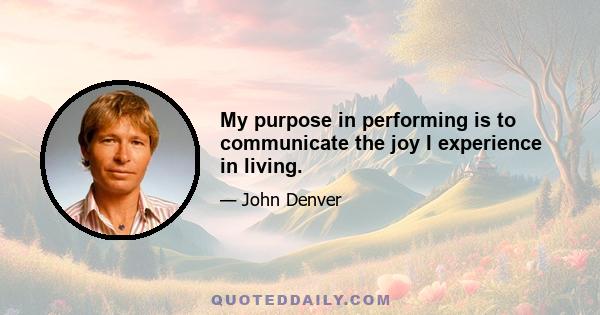 My purpose in performing is to communicate the joy I experience in living.