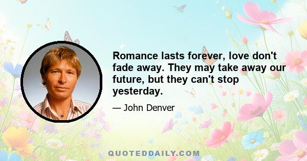 Romance lasts forever, love don't fade away. They may take away our future, but they can't stop yesterday.