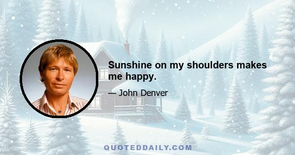 Sunshine on my shoulders makes me happy.