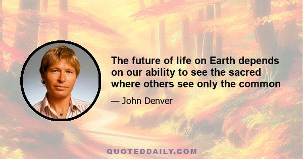 The future of life on Earth depends on our ability to see the sacred where others see only the common