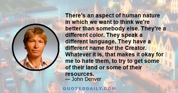 There's an aspect of human nature in which we want to think we're better than somebody else. They're a different color. They speak a different language. They have a different name for the Creator. Whatever it is, that