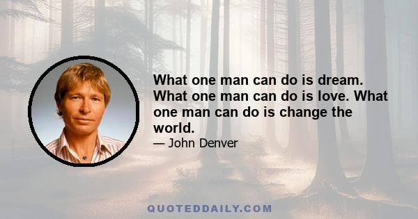 What one man can do is dream. What one man can do is love. What one man can do is change the world.