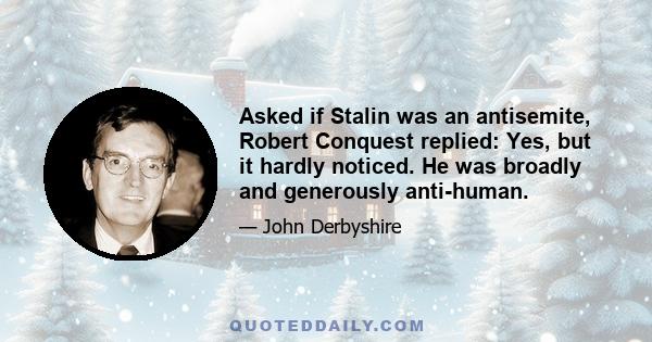 Asked if Stalin was an antisemite, Robert Conquest replied: Yes, but it hardly noticed. He was broadly and generously anti-human.