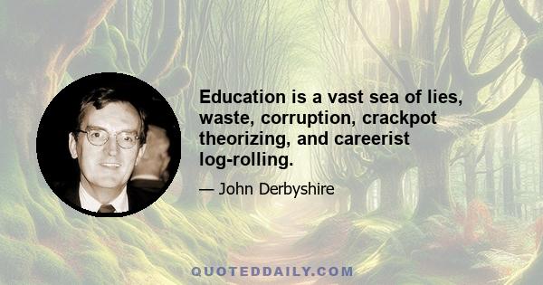 Education is a vast sea of lies, waste, corruption, crackpot theorizing, and careerist log-rolling.