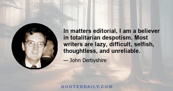 In matters editorial, I am a believer in totalitarian despotism. Most writers are lazy, difficult, selfish, thoughtless, and unreliable.