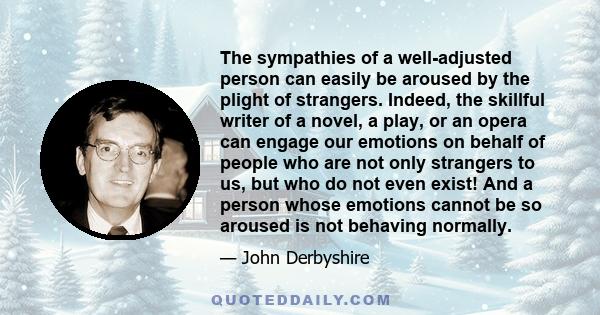 The sympathies of a well-adjusted person can easily be aroused by the plight of strangers. Indeed, the skillful writer of a novel, a play, or an opera can engage our emotions on behalf of people who are not only