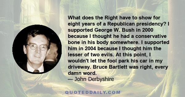 What does the Right have to show for eight years of a Republican presidency? I supported George W. Bush in 2000 because I thought he had a conservative bone in his body somewhere. I supported him in 2004 because I