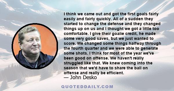 I think we came out and got the first goals fairly easily and fairly quickly. All of a sudden they started to change the defense and they changed things up on us and I thought we got a little too comfortable. I give