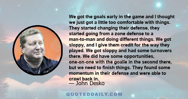 We got the goals early in the game and I thought we just got a little too comfortable with things. They started changing their defense, they started going from a zone defense to a man-to-man and doing different things.