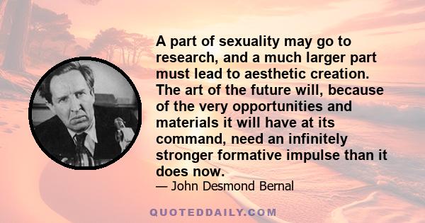 A part of sexuality may go to research, and a much larger part must lead to aesthetic creation. The art of the future will, because of the very opportunities and materials it will have at its command, need an infinitely 