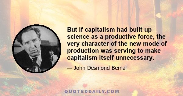 But if capitalism had built up science as a productive force, the very character of the new mode of production was serving to make capitalism itself unnecessary.