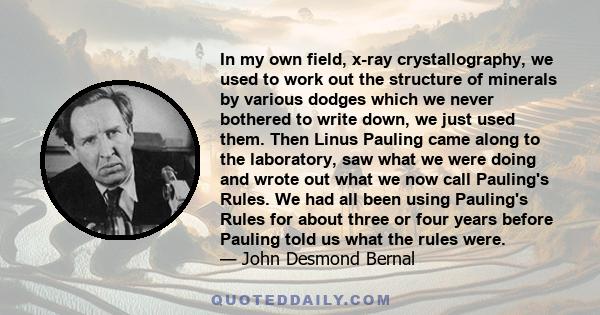 In my own field, x-ray crystallography, we used to work out the structure of minerals by various dodges which we never bothered to write down, we just used them. Then Linus Pauling came along to the laboratory, saw what 