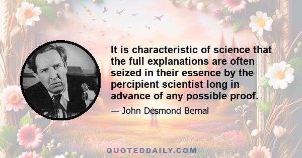 It is characteristic of science that the full explanations are often seized in their essence by the percipient scientist long in advance of any possible proof.