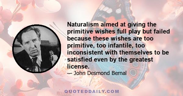 Naturalism aimed at giving the primitive wishes full play but failed because these wishes are too primitive, too infantile, too inconsistent with themselves to be satisfied even by the greatest license.