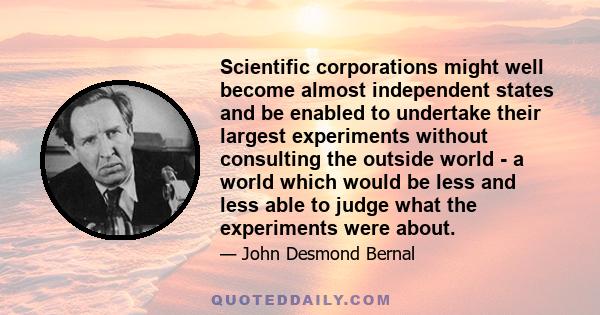 Scientific corporations might well become almost independent states and be enabled to undertake their largest experiments without consulting the outside world - a world which would be less and less able to judge what