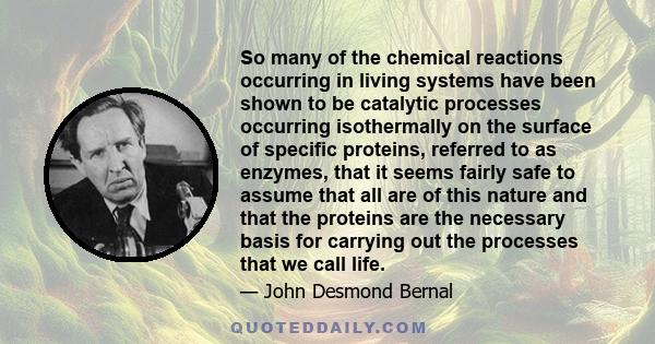 So many of the chemical reactions occurring in living systems have been shown to be catalytic processes occurring isothermally on the surface of specific proteins, referred to as enzymes, that it seems fairly safe to