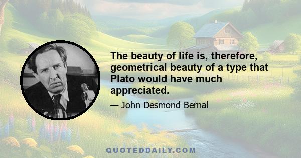 The beauty of life is, therefore, geometrical beauty of a type that Plato would have much appreciated.