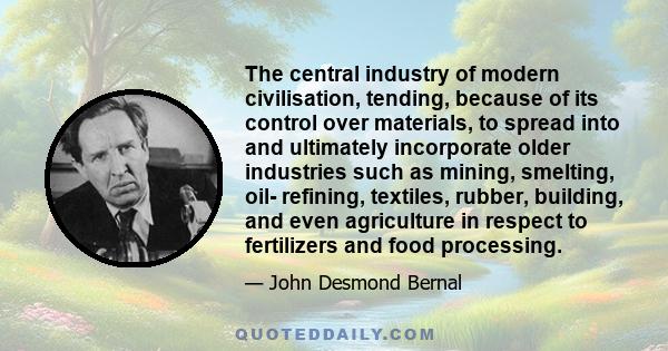 The central industry of modern civilisation, tending, because of its control over materials, to spread into and ultimately incorporate older industries such as mining, smelting, oil- refining, textiles, rubber,