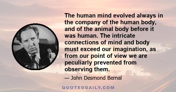 The human mind evolved always in the company of the human body, and of the animal body before it was human. The intricate connections of mind and body must exceed our imagination, as from our point of view we are