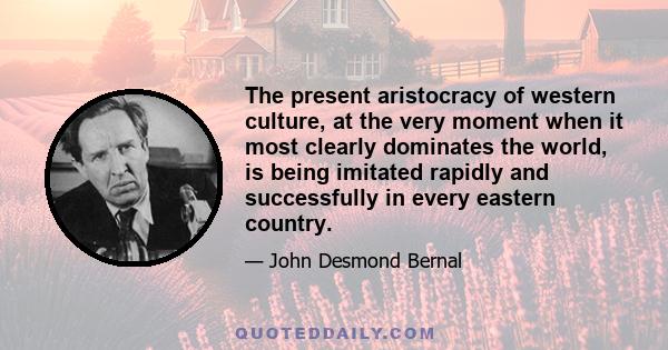 The present aristocracy of western culture, at the very moment when it most clearly dominates the world, is being imitated rapidly and successfully in every eastern country.