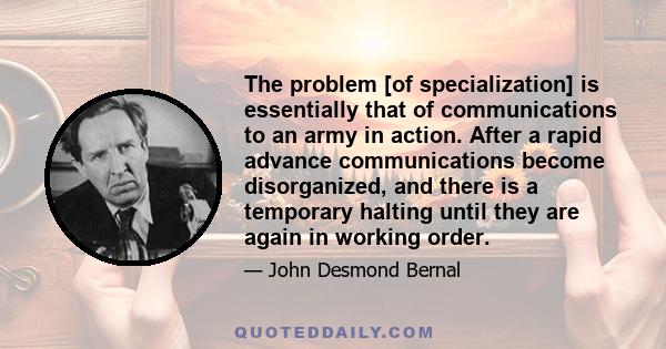 The problem [of specialization] is essentially that of communications to an army in action. After a rapid advance communications become disorganized, and there is a temporary halting until they are again in working