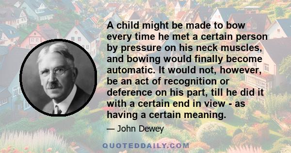 A child might be made to bow every time he met a certain person by pressure on his neck muscles, and bowing would finally become automatic. It would not, however, be an act of recognition or deference on his part, till