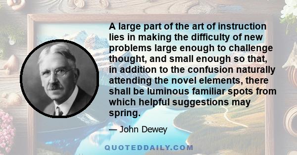 A large part of the art of instruction lies in making the difficulty of new problems large enough to challenge thought, and small enough so that, in addition to the confusion naturally attending the novel elements,