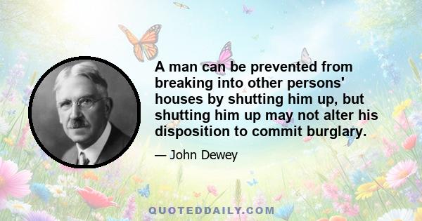 A man can be prevented from breaking into other persons' houses by shutting him up, but shutting him up may not alter his disposition to commit burglary.