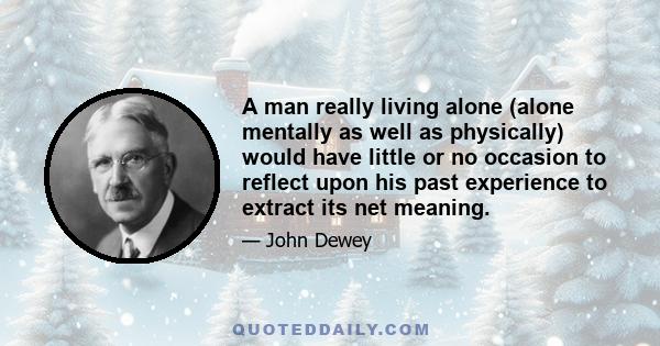 A man really living alone (alone mentally as well as physically) would have little or no occasion to reflect upon his past experience to extract its net meaning.