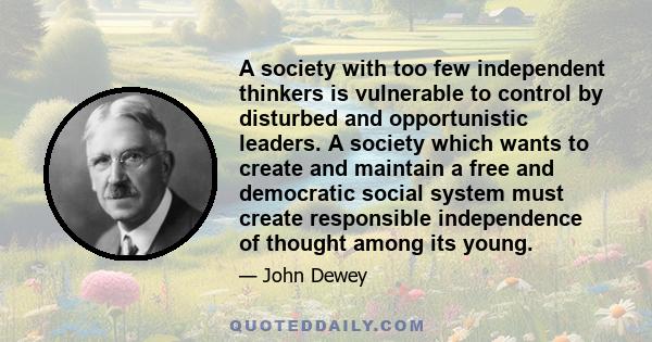 A society with too few independent thinkers is vulnerable to control by disturbed and opportunistic leaders. A society which wants to create and maintain a free and democratic social system must create responsible