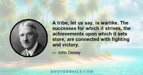 A tribe, let us say, is warlike. The successes for which it strives, the achievements upon which it sets store, are connected with fighting and victory.