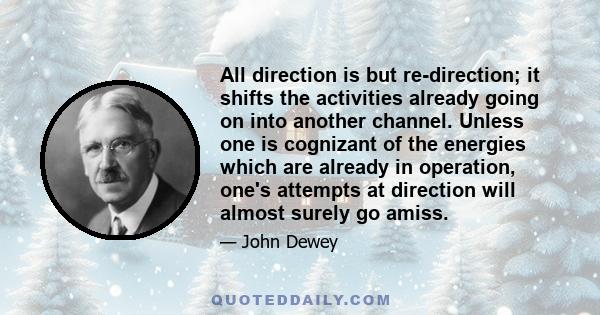 All direction is but re-direction; it shifts the activities already going on into another channel. Unless one is cognizant of the energies which are already in operation, one's attempts at direction will almost surely