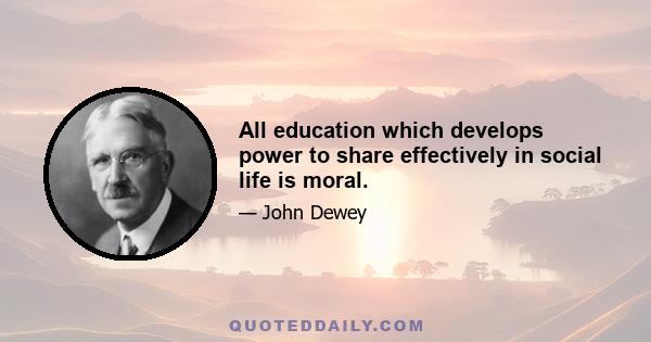 All education which develops power to share effectively in social life is moral.