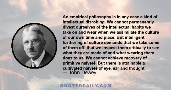 An empirical philosophy is in any case a kind of intellectual disrobing. We cannot permanently divest ourselves of the intellectual habits we take on and wear when we assimilate the culture of our own time and place.