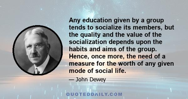 Any education given by a group tends to socialize its members, but the quality and the value of the socialization depends upon the habits and aims of the group. Hence, once more, the need of a measure for the worth of