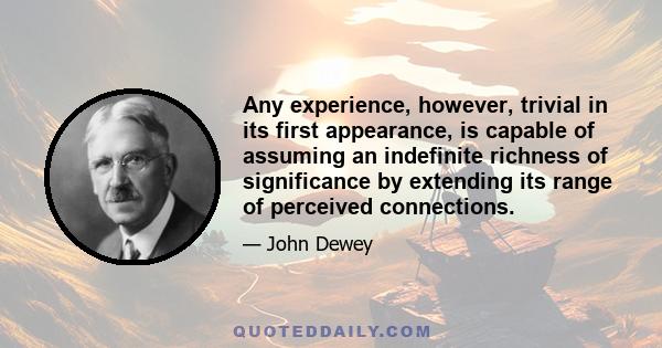 Any experience, however, trivial in its first appearance, is capable of assuming an indefinite richness of significance by extending its range of perceived connections.