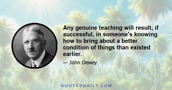 Any genuine teaching will result, if successful, in someone's knowing how to bring about a better condition of things than existed earlier.