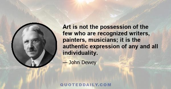 Art is not the possession of the few who are recognized writers, painters, musicians; it is the authentic expression of any and all individuality.