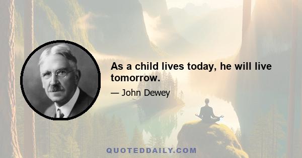 As a child lives today, he will live tomorrow.