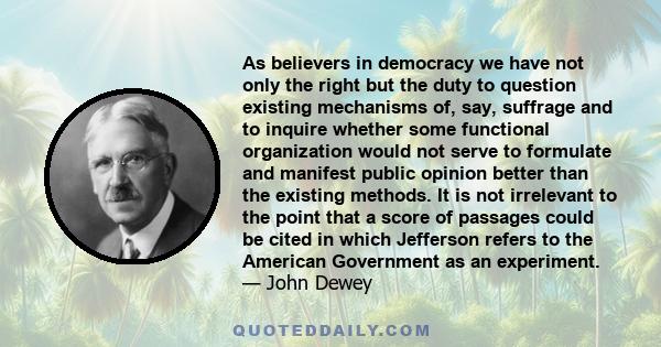 As believers in democracy we have not only the right but the duty to question existing mechanisms of, say, suffrage and to inquire whether some functional organization would not serve to formulate and manifest public