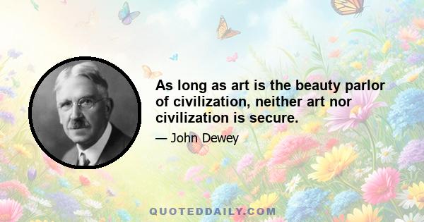 As long as art is the beauty parlor of civilization, neither art nor civilization is secure.