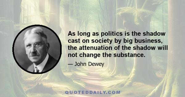 As long as politics is the shadow cast on society by big business, the attenuation of the shadow will not change the substance.