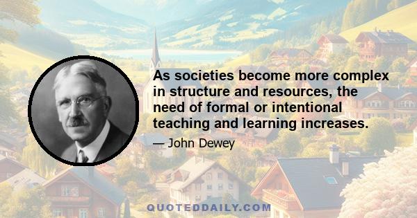 As societies become more complex in structure and resources, the need of formal or intentional teaching and learning increases.