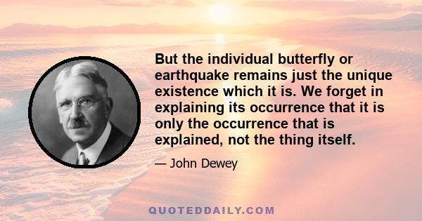 But the individual butterfly or earthquake remains just the unique existence which it is. We forget in explaining its occurrence that it is only the occurrence that is explained, not the thing itself.