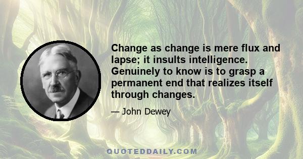 Change as change is mere flux and lapse; it insults intelligence. Genuinely to know is to grasp a permanent end that realizes itself through changes.