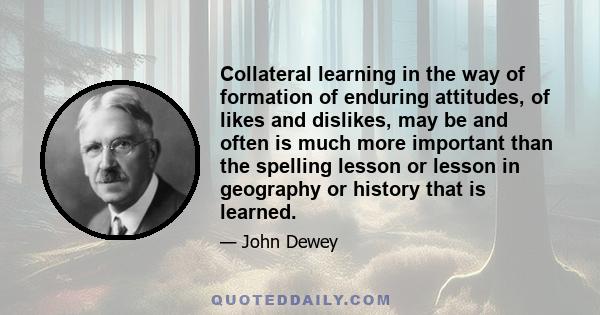 Collateral learning in the way of formation of enduring attitudes, of likes and dislikes, may be and often is much more important than the spelling lesson or lesson in geography or history that is learned.