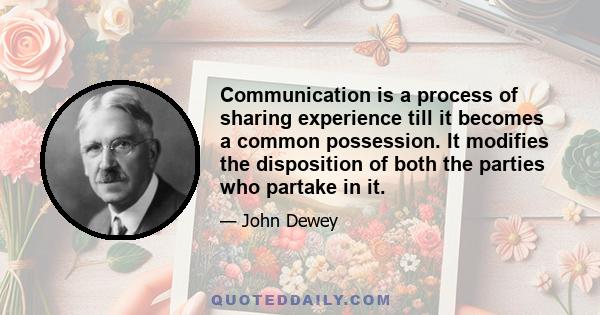 Communication is a process of sharing experience till it becomes a common possession. It modifies the disposition of both the parties who partake in it.