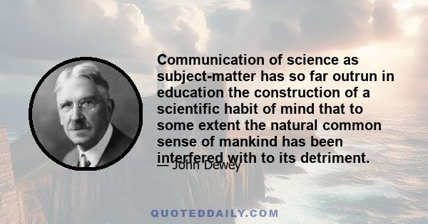 Communication of science as subject-matter has so far outrun in education the construction of a scientific habit of mind that to some extent the natural common sense of mankind has been interfered with to its detriment.