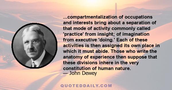 ...compartmentalization of occupations and interests bring about a separation of that mode of activity commonly called 'practice' from insight; of imagination from executive 'doing.' Each of these activities is then