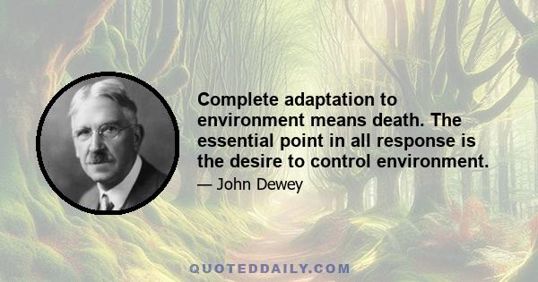 Complete adaptation to environment means death. The essential point in all response is the desire to control environment.